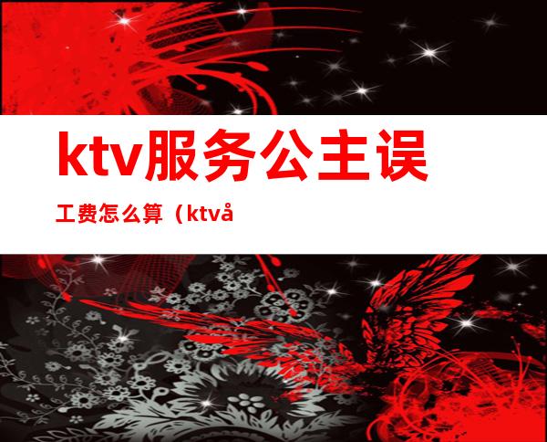 ktv服务公主误工费怎么算（ktv公主费用怎么给）