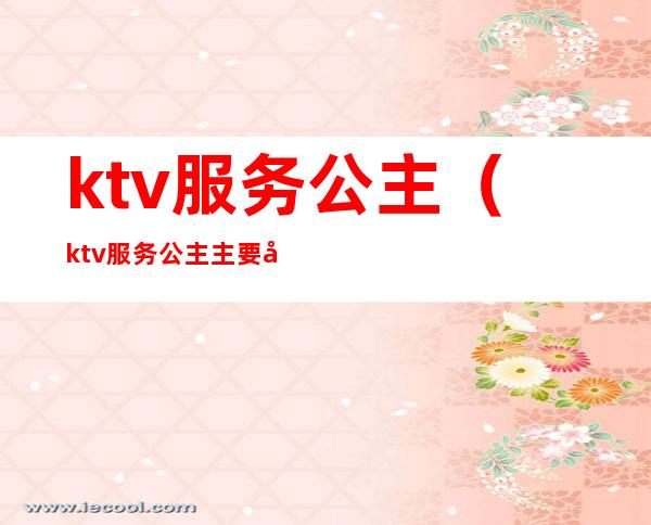 ktv服务公主（ktv服务公主主要做什么）