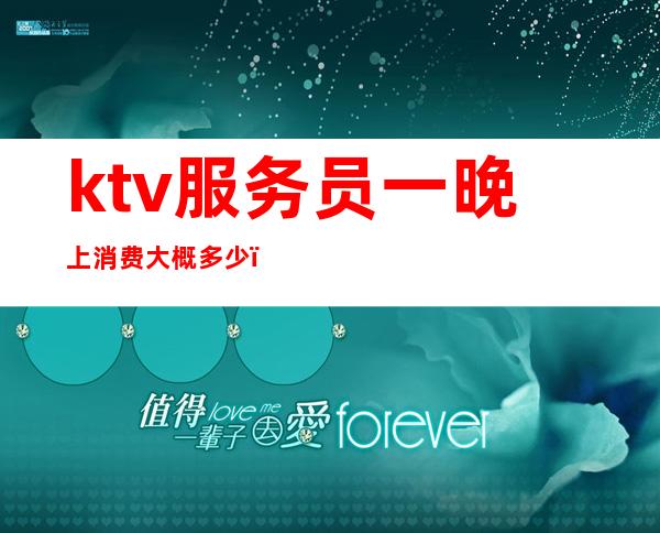 ktv服务员一晚上消费大概多少（ktv服务员一晚上消费大概多少钱）