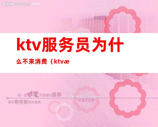 ktv服务员为什么不来消费（ktv服务员会进来吗）