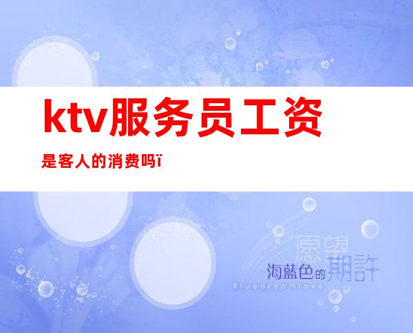 ktv服务员工资是客人的消费吗（）