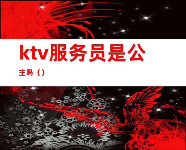 ktv服务员是公主吗（）