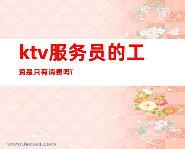 ktv服务员的工资是只有消费吗（）
