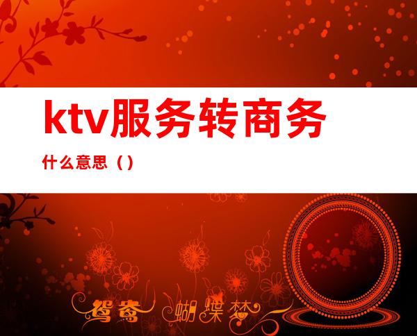 ktv服务转商务什么意思（）