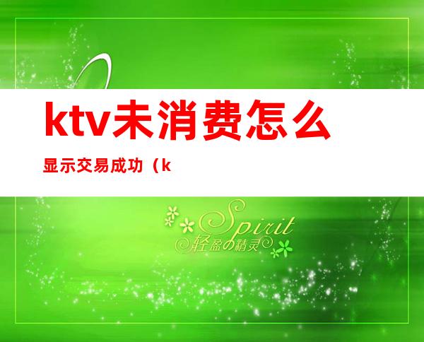 ktv未消费怎么显示交易成功（ktv消费不付钱怎么处理）