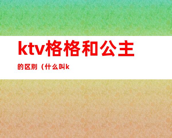 ktv格格和公主的区别（什么叫ktv公主）