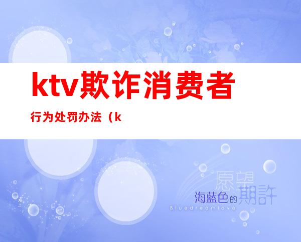 ktv欺诈消费者行为处罚办法（ktv恶意消费）