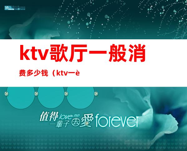 ktv歌厅一般消费多少钱（ktv一般怎么消费多少钱）