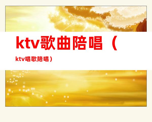 ktv歌曲陪唱（ktv唱歌陪唱）