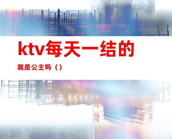 ktv每天一结的就是公主吗（）