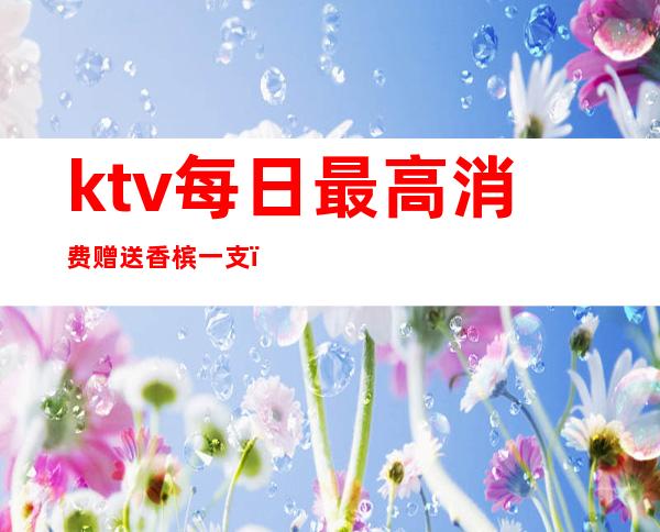 ktv每日最高消费赠送香槟一支（一般夜场香槟多少钱一支）