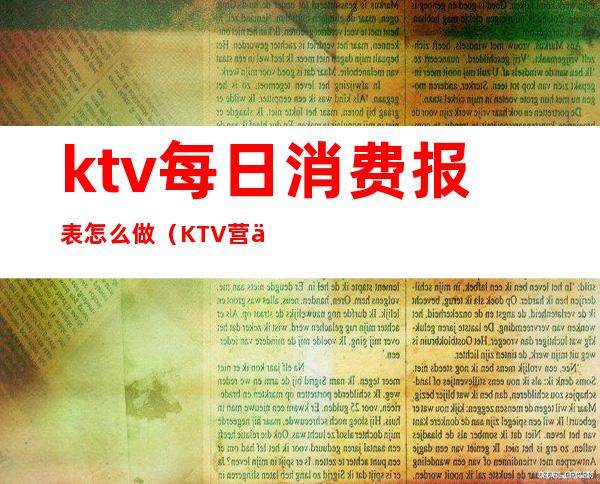 ktv每日消费报表怎么做（KTV营业额报表的表格怎么做）