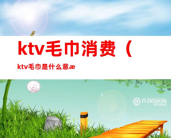 ktv毛巾消费（ktv毛巾是什么意思）