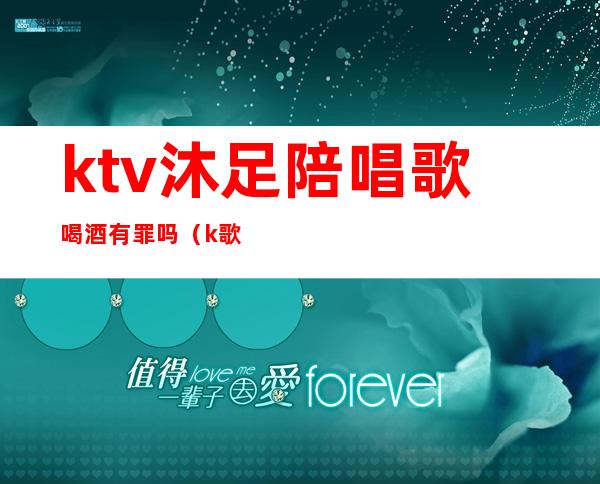 ktv沐足陪唱歌喝酒有罪吗（k歌沐足要陪酒吗）