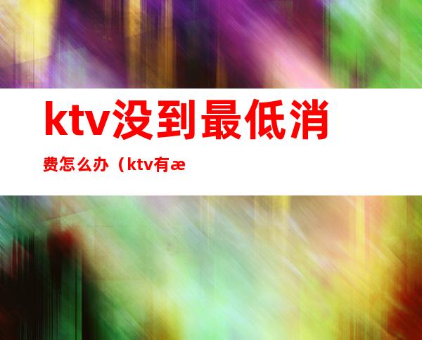 ktv没到最低消费怎么办（ktv有没有最低消费的规定）