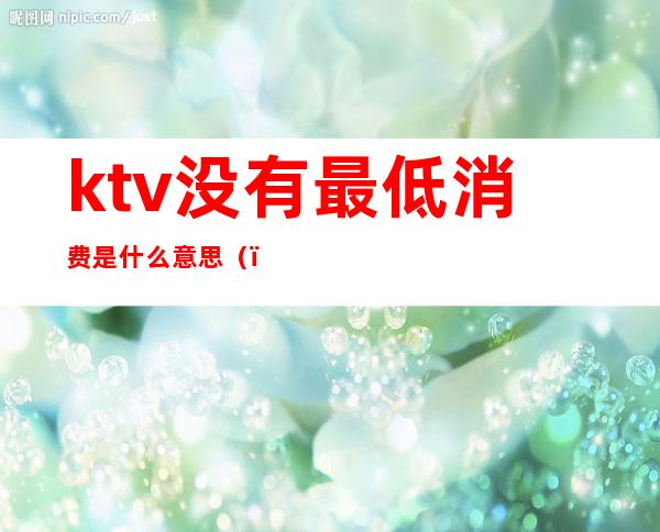 ktv没有最低消费是什么意思（）