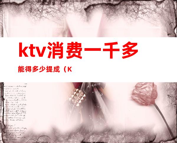 ktv消费一千多能得多少提成（KTV经理每个月提成多少）