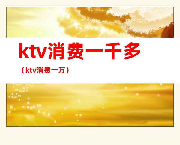 ktv消费一千多（ktv消费一万）