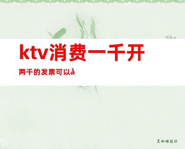 ktv消费一千开两千的发票可以吗（）