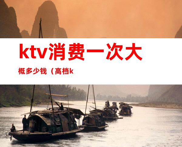 ktv消费一次大概多少钱（高档ktv消费一次大概多少钱）