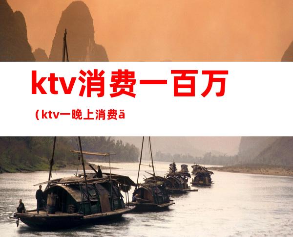 ktv消费一百万（ktv一晚上消费一万多有啥）