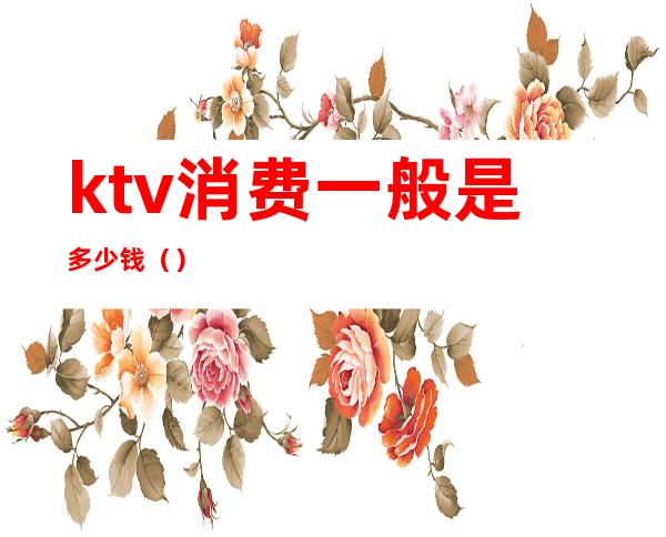 ktv消费一般是多少钱（）