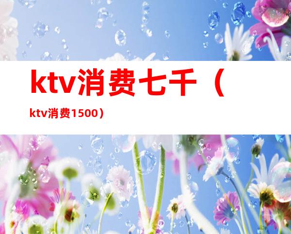 ktv消费七千（ktv消费1500）