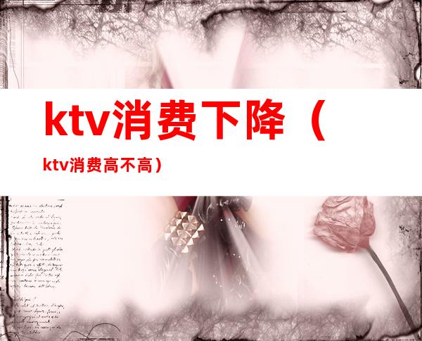 ktv消费下降（ktv消费高不高）