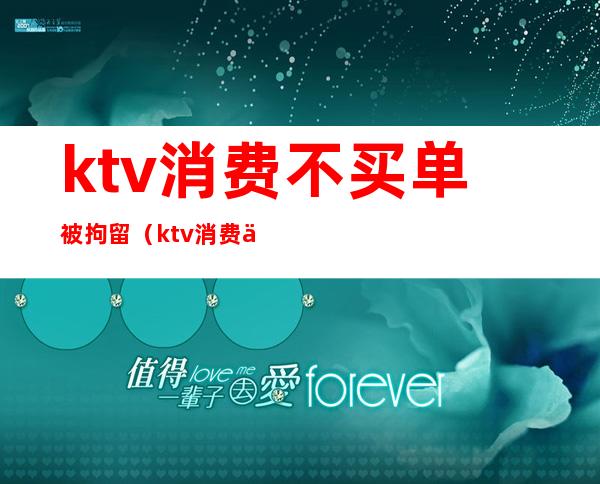 ktv消费不买单被拘留（ktv消费不买单拘留吗）