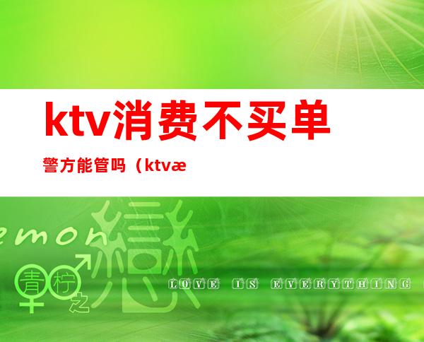 ktv消费不买单警方能管吗（ktv消费不买单拘留吗）