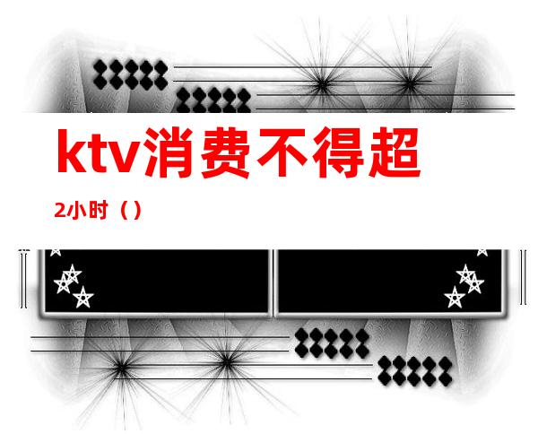 ktv消费不得超2小时（）