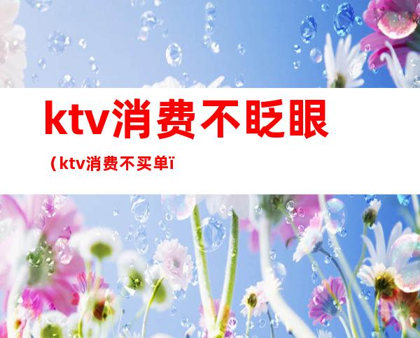 ktv消费不眨眼（ktv消费不买单）