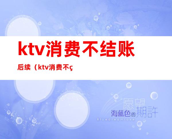 ktv消费不结账后续（ktv消费不结账可以报警吗）