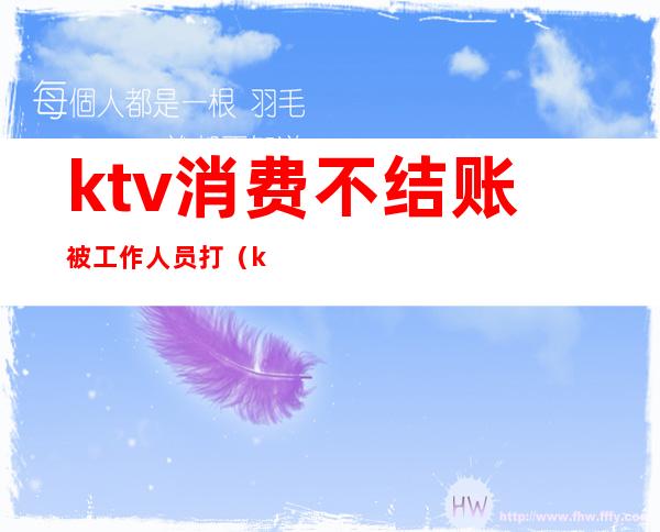 ktv消费不结账被工作人员打（ktv消费不付钱警方怎么处理）