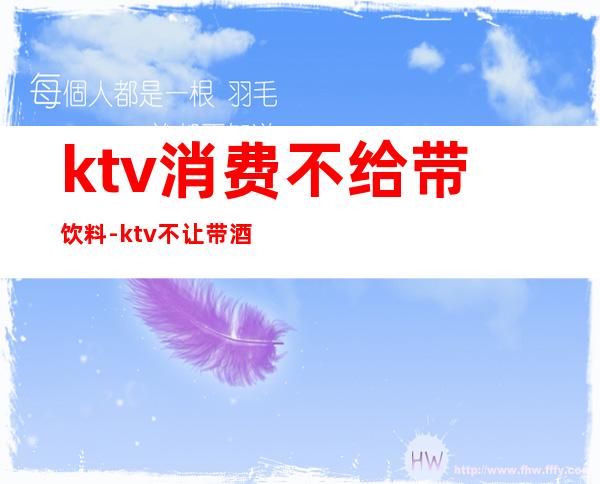 ktv消费不给带饮料-ktv不让带酒水违法吗