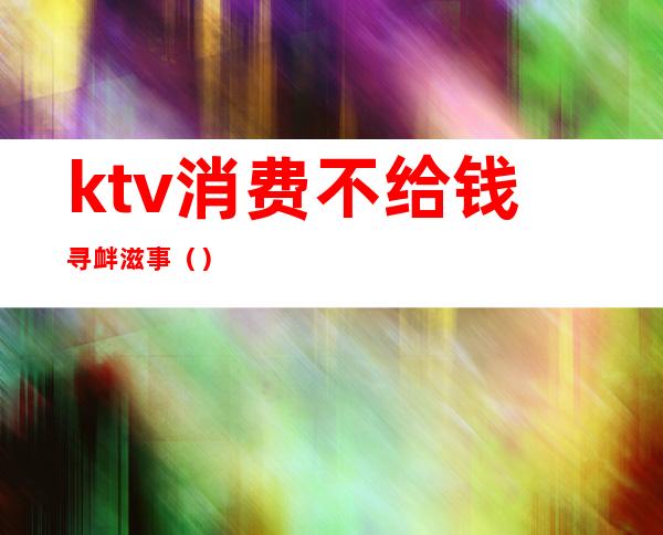 ktv消费不给钱寻衅滋事（）