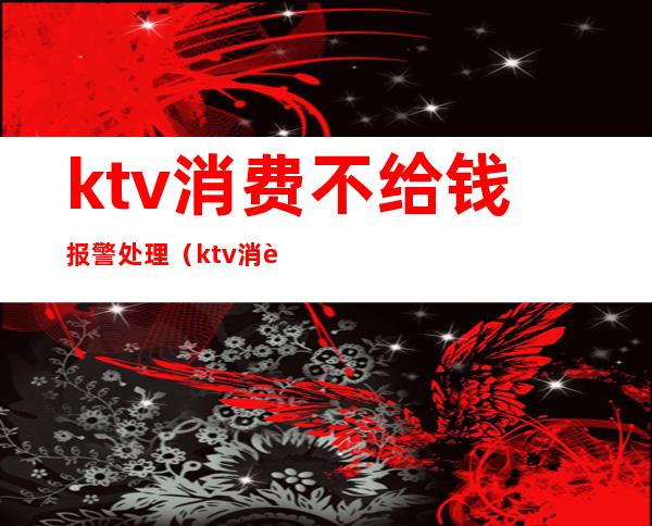 ktv消费不给钱报警处理（ktv消费不付钱警方怎么处理）