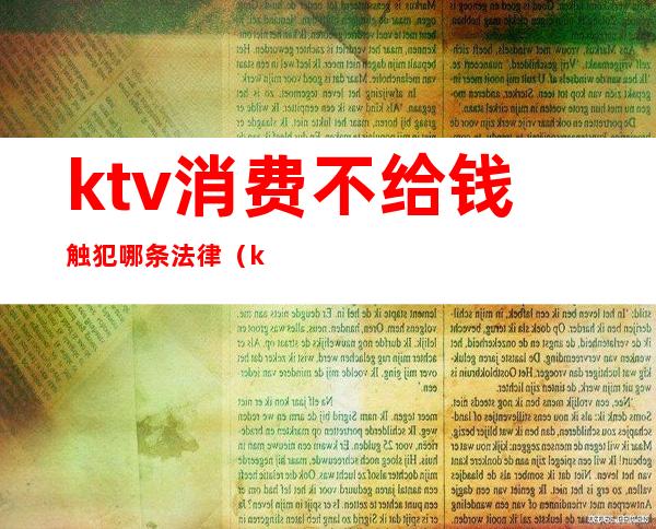 ktv消费不给钱触犯哪条法律（ktv消费不给钱触犯哪条法律法规）