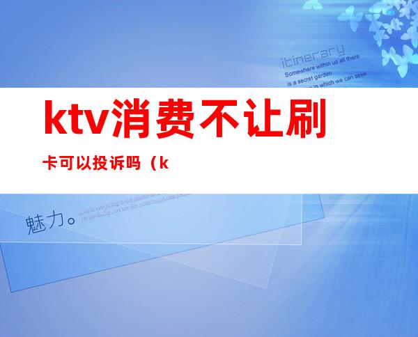 ktv消费不让刷卡可以投诉吗（ktv强制消费怎么投诉）