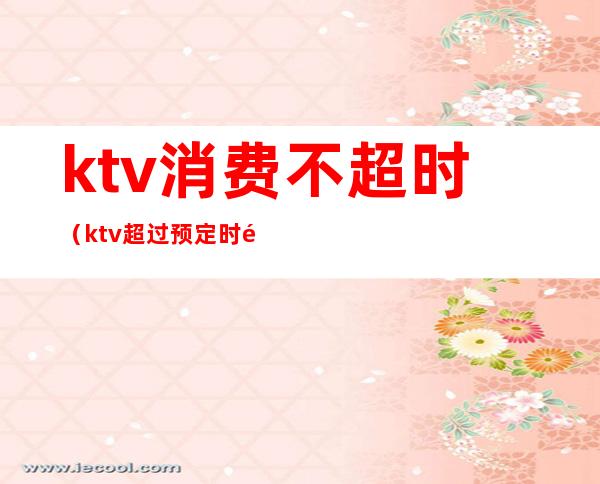 ktv消费不超时（ktv超过预定时间）