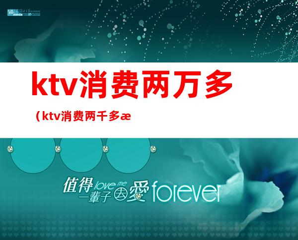 ktv消费两万多（ktv消费两千多正常吗）