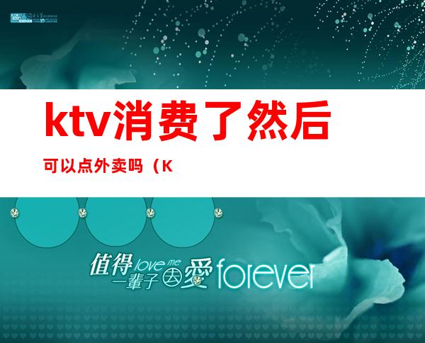 ktv消费了然后可以点外卖吗（KTV能点外卖吗?）