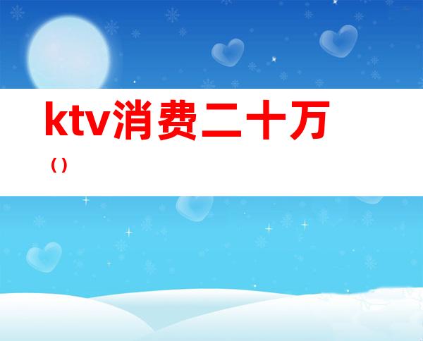 ktv消费二十万（）