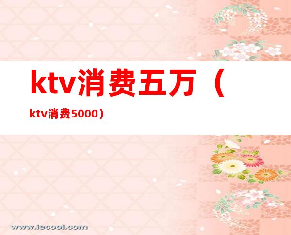 ktv消费五万（ktv消费5000）