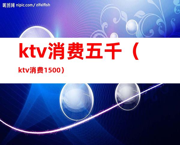 ktv消费五千（ktv消费1500）