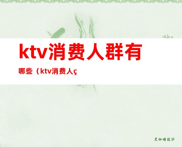 ktv消费人群有哪些（ktv消费人群有哪些）