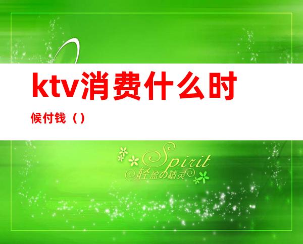 ktv消费什么时候付钱（）