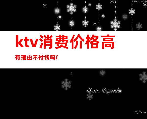 ktv消费价格高有理由不付钱吗（ktv一定要消费吗）