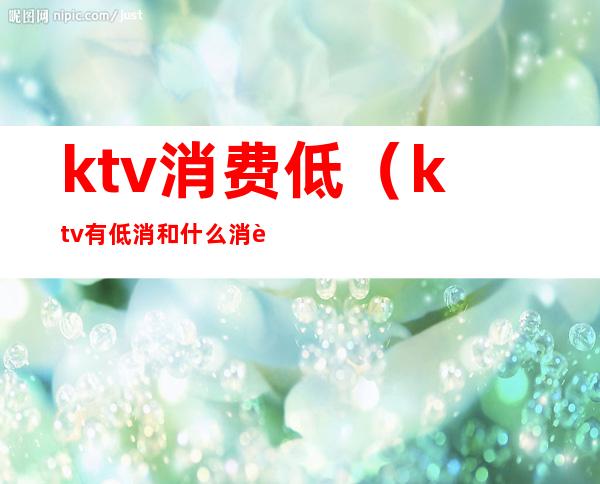 ktv消费低（ktv有低消和什么消费）