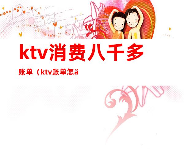 ktv消费八千多账单（ktv账单怎么算）